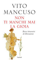 VITO MANCUSO - Non ti manchi mai la gioia. Breve itinerario di liberazione